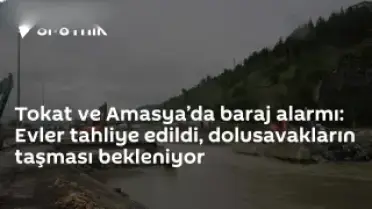 Tokat ve Amasya'da Barajlarda Yüksek Seviye: Tahliyeler Başladı