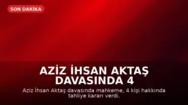 Aziz İhsan Aktaş Davasında 4 Kişi Tahliye Edildi
