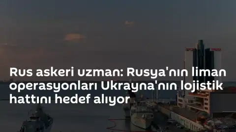 Rus Askeri Uzmanı: "Rusya'nın liman operasyonları Ukrayna'nın lojistik hattını hedef alıyor"