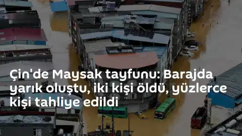 Çin'de Maysak Tayfunu Felaketi: Barajda Yarık Oluştu, Can Kayıpları ve Tahliyeler Bildirildi
