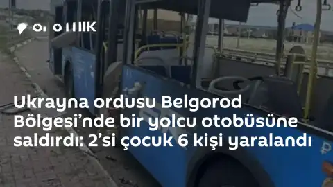 Belgorod Bölgesi'nde Yolcu Otobüsüne İHA Saldırısı: 2'si Çocuk 6 Yaralı