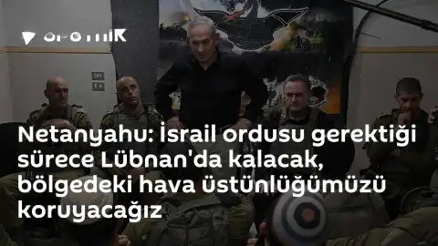 Netanyahu: İsrail ordusu Lübnan'da kalacak