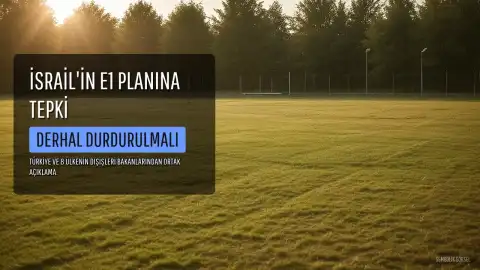 Türkiye ve 7 Ülkeden İsrail'in E1 Yerleşim Planına Tepki: 'Derhal Durdurulmalı'