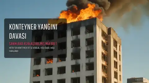 İşçilerin Kaldığı Konteyneri Ateşe Veren 2 Sanığa Ağırlaştırılmış Müebbet ve 19'ar Yıl Hapis Cezası Verildi