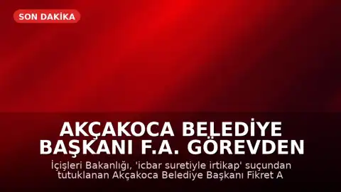 Akçakoca Belediye Başkanı F.A. Görevden Uzaklaştırıldı