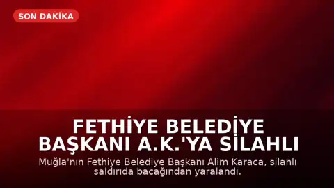 Fethiye Belediye Başkanı A.K.'ya Silahlı Saldırı: Yaralı Olarak Hastaneye Kaldırıldı