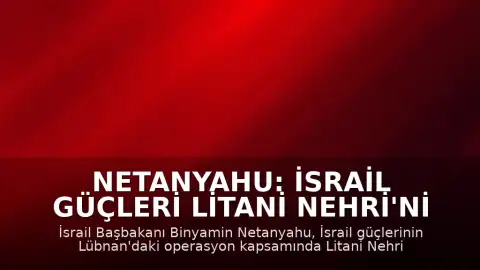 Netanyahu: İsrail Güçleri Litani Nehri'ni Geçti