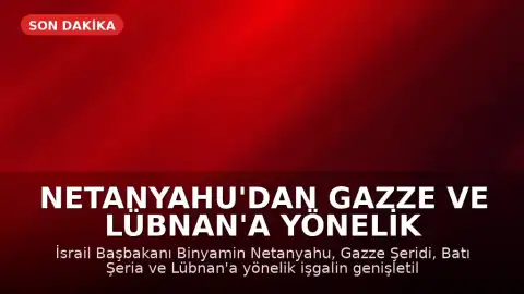 Netanyahu'dan Gazze ve Lübnan'a Yönelik İşgal Talimatı
