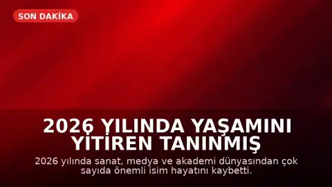 2026 Yılında Yaşamını Yitiren Tanınmış İsimler: Sanat ve Akademi Dünyasında Kayıplar