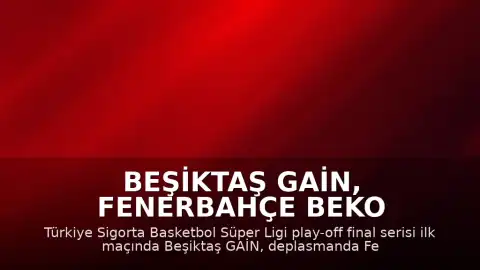 Beşiktaş GAİN, Fenerbahçe Beko Karşısında Seride 1-0 Öne Geçti