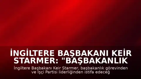 İngiltere Başbakanı Keir Starmer: "Başbakanlık ve parti liderliğinden istifa ediyorum"