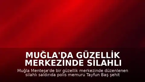 Muğla'da Güzellik Merkezinde Silahlı Çatışma: Polis Memuru Tayfun Baş Şehit Oldu