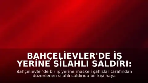 Bahçelievler'de iş yerine silahlı saldırı: 1 ölü, 1 ağır yaralı