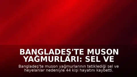 Bangladeş'te Muson Yağmurları: Sel ve Heyelanlarda Can Kaybı 44'e Yükseldi