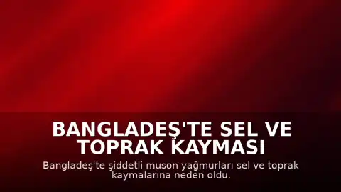 Bangladeş'te Sel ve Toprak Kayması Felaketi: Can Kaybı 44'e Yükseldi