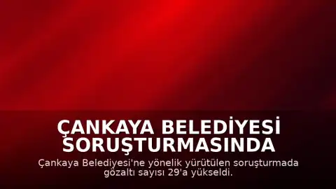 Çankaya Belediyesi Soruşturmasında Gözaltı Sayısı 29'a Ulaştı