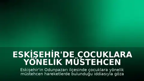 Eskişehir'de Çocuklara Yönelik Müstehcen Hareketlerde Bulunduğu İddia Edilen Şüpheli Tutuklandı