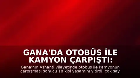 Gana'da Otobüs ile Kamyon Çarpıştı: 18 Kişi Öldü