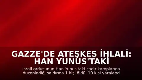 Gazze'de Ateşkes İhlali: Han Yunus'taki Çadır Bölgesine Saldırı Düzenlendi