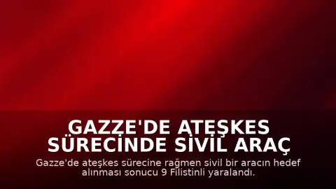 Gazze'de Ateşkes Sürecinde Sivil Araç Hedef Alındı: 9 Yaralı
