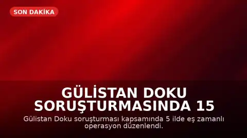 Gülistan Doku Soruşturmasında 15 Şüpheli Gözaltına Alındı