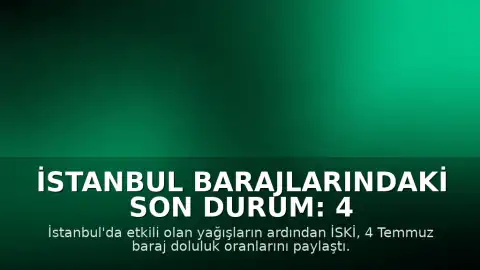 İstanbul Barajlarındaki Son Durum: 4 Temmuz Doluluk Oranları Açıklandı