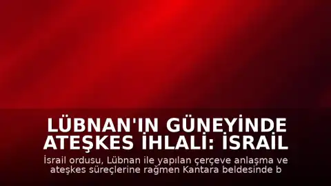 Lübnan'ın Güneyinde Ateşkes İhlali: İsrail Ordusu Kantara Beldesinde Evleri Yaktı