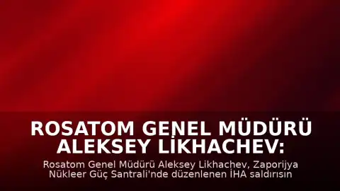 Rosatom Genel Müdürü Aleksey Likhachev: "Zaporijya Nükleer Güç Santrali'nde İHA saldırısı sonucu başmühendis hayatını kaybetti"
