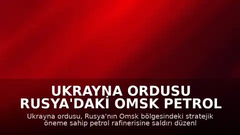 Ukrayna Ordusu Rusya'daki Omsk Petrol Rafinerisine Saldırı Düzenlediğini Duyurdu