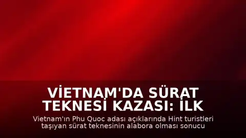 Vietnam'da Sürat Teknesi Kazası: İlk Belirlemelere Göre 15 Kişi Hayatını Kaybetti