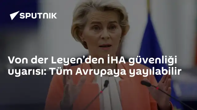 Von der Leyen'den İHA Güvenliği Uyarısı: Tehdit Tüm Avrupa'yı Kapsayabilir