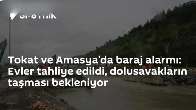 Tokat ve Amasya'da Barajlarda Yüksek Seviye: Tahliyeler Başladı