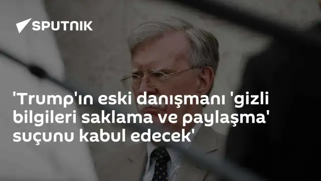 Trump'ın Eski Danışmanı Bolton, 'Gizli Bilgileri Saklama ve Paylaşma' Suçunu Kabul Edecek