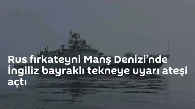 Manş Denizi'nde Gerilim: Rus Fırkateyni İngiliz Teknesine Uyarı Ateşi Açtı