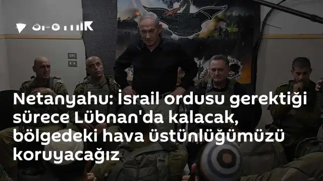 Netanyahu: İsrail ordusu Lübnan'da kalacak