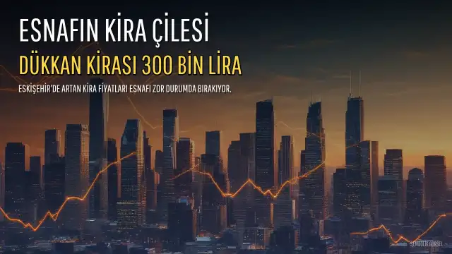 Eskişehir'de Kira Fiyatları Esnafı Zorluyor: 20 Metrekare Dükkan Kirası 300 Bin Liraya Dayandı