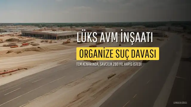 Savcılık, Organize Suç Örgütü Lideri A.İ.A. Hakkında 280 Yıla Kadar Hapis İstedi: Lüks AVM İnşaatı Sürüyor