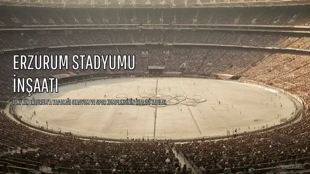 TOKİ'den Erzurum Stadyumu ve Spor Kompleksi İçin 5.8 Milyar Liralık İhale