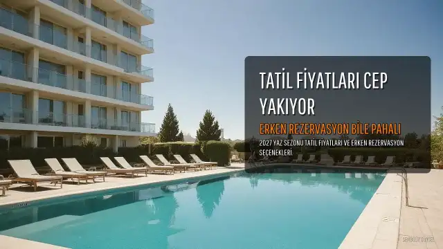2027 Yaz Sezonu Tatil Fiyatları Cep Yakıyor: Erken Rezervasyon Bile Pahalı