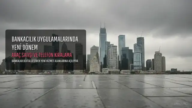 Bankacılık Uygulamaları Genişliyor: İkinci El Otomobil Satışı ve Telefon Kiralama Hizmetleri Dijitalleşiyor