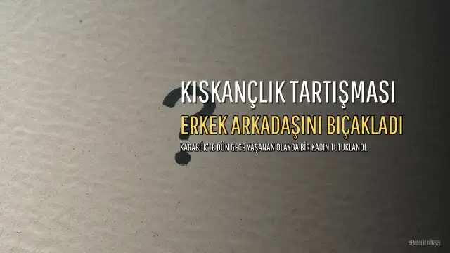 Karabük'te Kıskançlık Tartışması: Kadın Erkek Arkadaşını Bıçakla Ağır Yaraladı, Tutuklandı