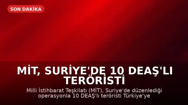 MİT, Suriye'de 10 DEAŞ'lı teröristi Türkiye'ye getirdi