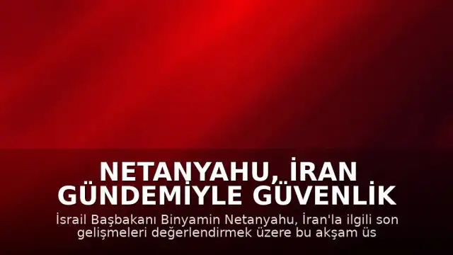 Netanyahu, İran Gündemiyle Güvenlik İstişare Toplantısı Yapacak