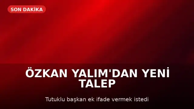 Özkan Yalım'dan Ek İfade Talebi