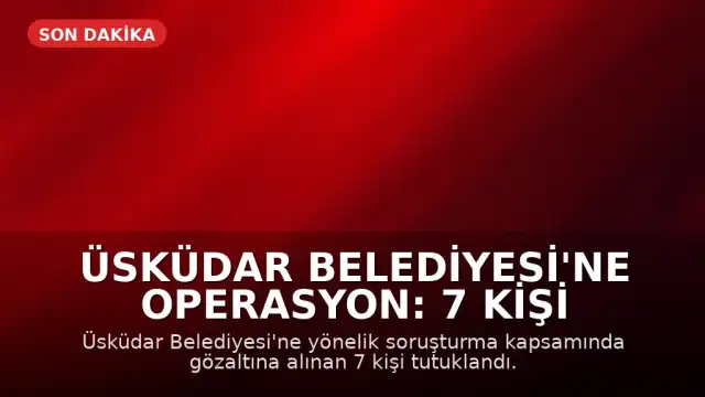Üsküdar Belediyesi'ne Operasyon: 7 Kişi Tutuklandı