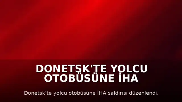 Donetsk'te Yolcu Otobüsüne İHA Saldırısı: 7 Ölü, 11 Yaralı