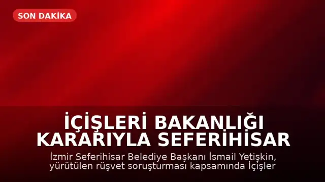İçişleri Bakanlığı Kararıyla Seferihisar Belediye Başkanı İsmail Yetişkin Görevden Uzaklaştırıldı