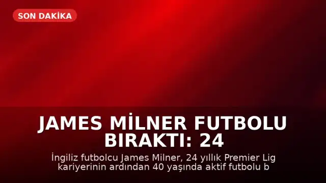 James Milner Futbolu Bıraktı: 24 Yıllık Premier Lig Kariyeri Sona Erdi