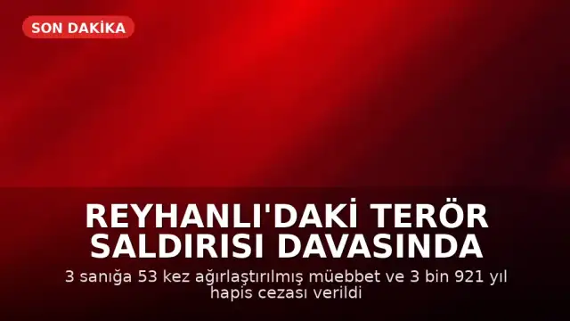 Reyhanlı'daki Terör Saldırısı Davasında Karar: 3 Sanığa Ağırlaştırılmış Müebbet ve Uzun Hapis Cezaları
