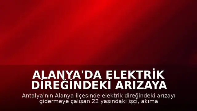 Alanya'da Elektrik Direğindeki Arızaya Müdahale Eden İşçi Akıma Kapılarak Can Verdi